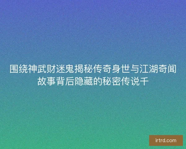 围绕神武财迷鬼揭秘传奇身世与江湖奇闻故事背后隐藏的秘密传说千