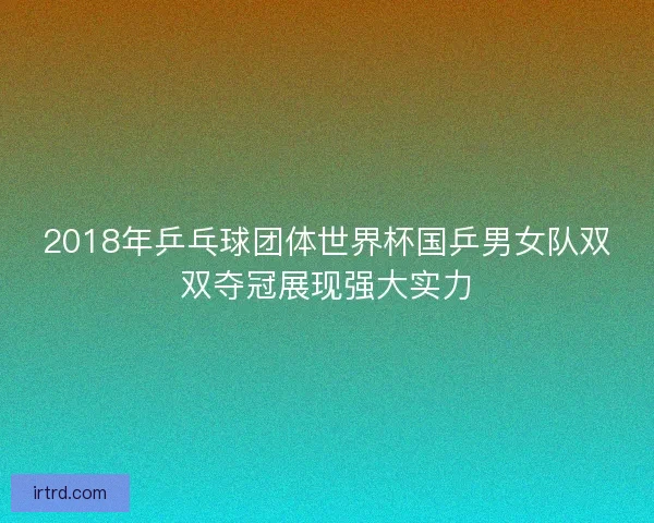 2018年乒乓球团体世界杯国乒男女队双双夺冠展现强大实力