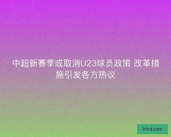 中超新赛季或取消U23球员政策 改革措施引发各方热议