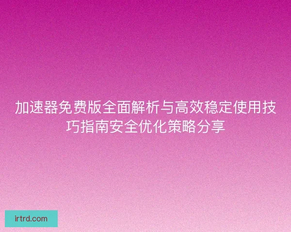 加速器免费版全面解析与高效稳定使用技巧指南安全优化策略分享