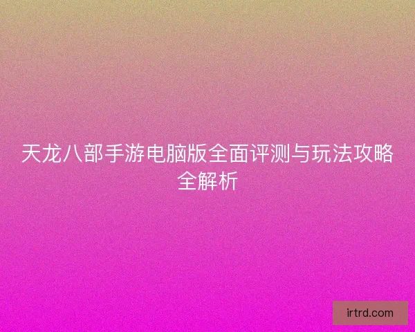 天龙八部手游电脑版全面评测与玩法攻略全解析
