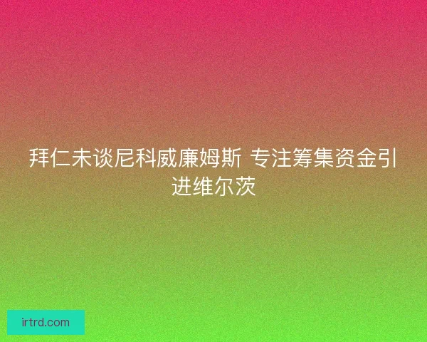 拜仁未谈尼科威廉姆斯 专注筹集资金引进维尔茨