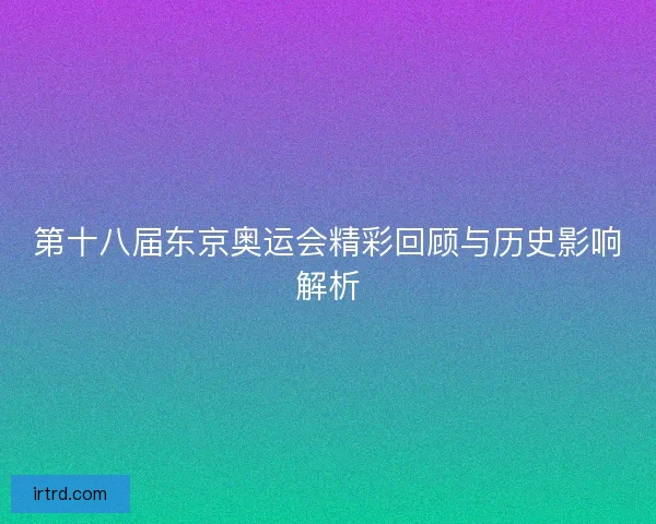 第十八届东京奥运会精彩回顾与历史影响解析