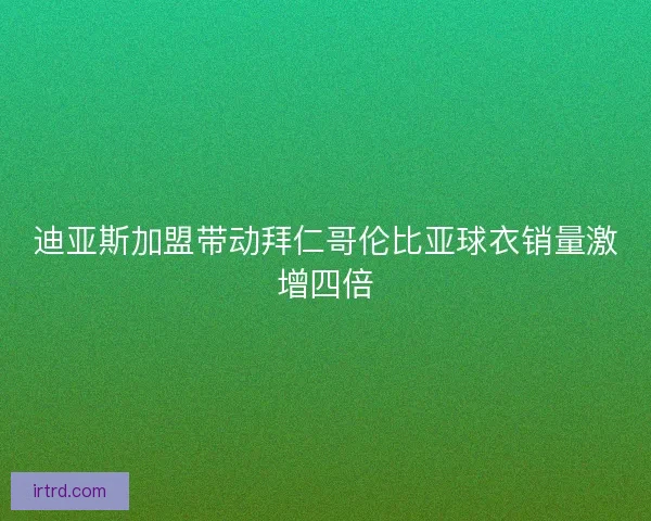 迪亚斯加盟带动拜仁哥伦比亚球衣销量激增四倍